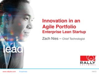 www.rallydev.com @zachnies! ©2013!
Innovation in an
Agile Portfolio
Enterprise Lean Startup!
Zach Nies – Chief Technologist!
 
