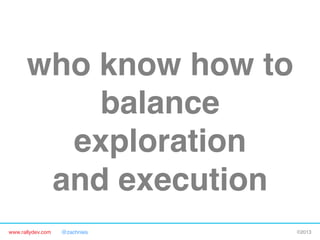 www.rallydev.com @zachnies! ©2013!
who know how to
balance
exploration 
and execution!
 