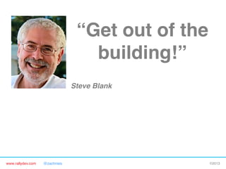 www.rallydev.com @zachnies! ©2013!
“Get out of the
building!”!
Steve Blank!
 