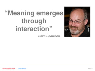 www.rallydev.com @zachnies! ©2013!
“Meaning emerges
through
interaction”!
Dave Snowden!
 