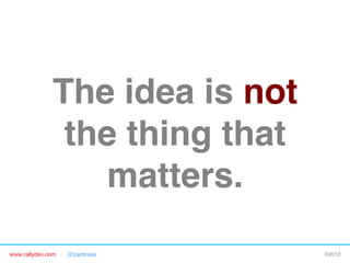 www.rallydev.com @zachnies! ©2013!
The idea is not
the thing that
matters.!
 