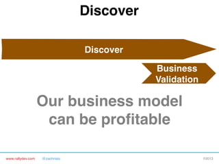 www.rallydev.com @zachnies! ©2013!
Discover!
Business 
Validation!
Our business model 
can be proﬁtable!
Discover!
 