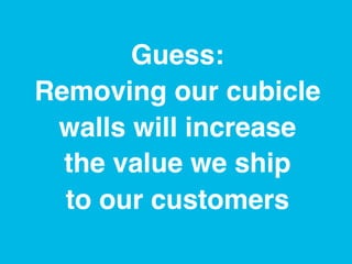 www.rallydev.com @zachnies! ©2013!
Guess: 
Removing our cubicle
walls will increase 
the value we ship 
to our customers!
 