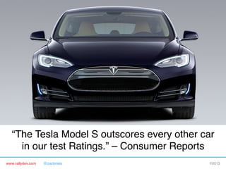 www.rallydev.com @zachnies! ©2013!
“The Tesla Model S outscores every other car 
in our test Ratings.” – Consumer Reports!
 