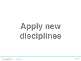 www.rallydev.com @zachnies! ©2013!
Apply new 
disciplines!
 