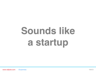 www.rallydev.com @zachnies! ©2013!
Sounds like 
a startup!
 