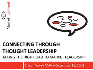 CONNECTING THROUGH
THOUGHT LEADERSHIP
TAKING THE HIGH ROAD TO MARKET LEADERSHIP
           Silicon Valley AMA – December 11, 2008
 