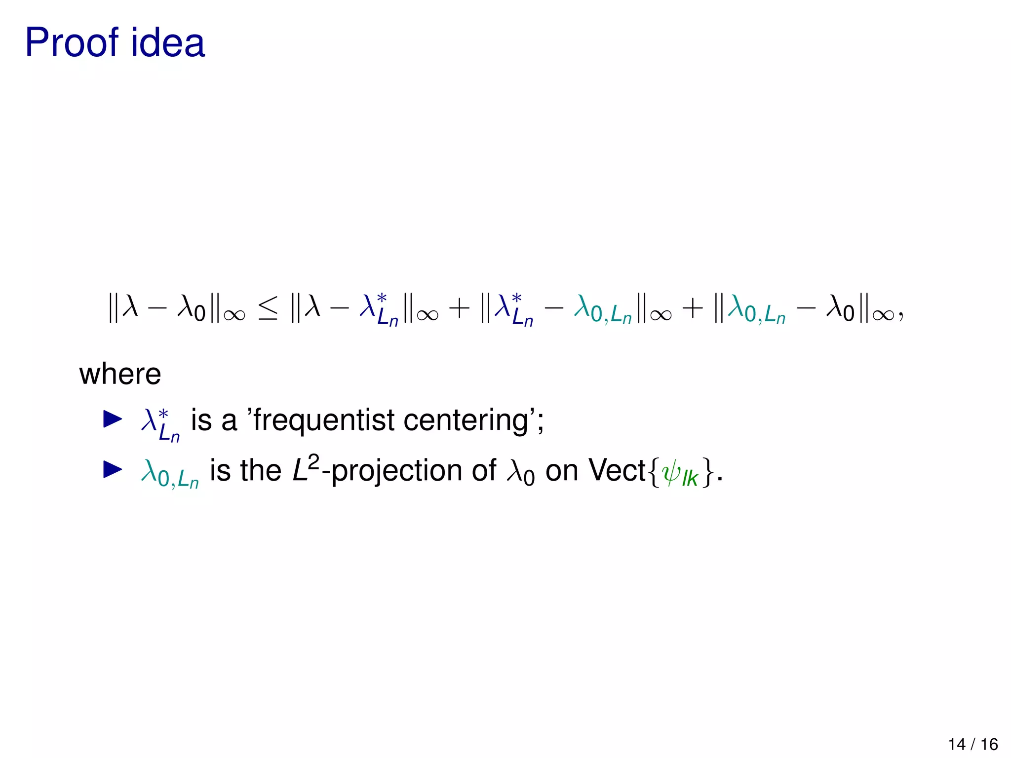 Proof idea
λ − λ0 ∞ ≤ λ − λ∗
Ln ∞ + λ∗
Ln
− λ0,Ln ∞ + λ0,Ln
− λ0 ∞,
where
λ∗
Ln
is a ’frequentist centering’;
λ0,Ln
is the L2-projection of λ0 on Vect{ψlk }.
14 / 16
 
