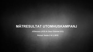 MÄTRESULTAT UTOMHUSKAMPANJ
JCDecaux (JCD) & Clear Channel (CC)
Period: Vecka 2 & 3, 2015
 