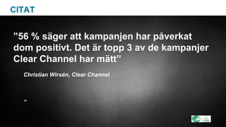 CITAT
”56 % säger att kampanjen har påverkat
dom positivt. Det är topp 3 av de kampanjer
Clear Channel har mätt”
Christian Wirsén, Clear Channel
”
 