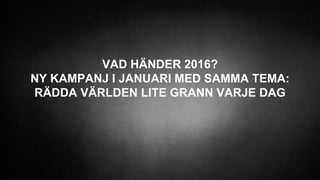 VAD HÄNDER 2016?
NY KAMPANJ I JANUARI MED SAMMA TEMA:
RÄDDA VÄRLDEN LITE GRANN VARJE DAG
 