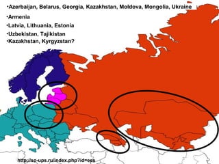 •Azerbaijan, Belarus, Georgia, Kazakhstan, Moldova, Mongolia, Ukraine
•Armenia
•Latvia, Lithuania, Estonia
•Uzbekistan, Tajikistan
•Kazakhstan, Kyrgyzstan?




    http://so-ups.ru/index.php?id=ees
 