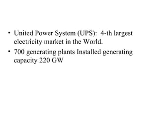 • United Power System (UPS): 4-th largest
  electricity market in the World.
• 700 generating plants Installed generating
  capacity 220 GW
 