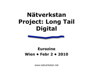 Nätverkstan
Project: Long Tail
     Digital


        Eurozine
  Wien • Febr 2 • 2010

      www.natverkstan.net
 