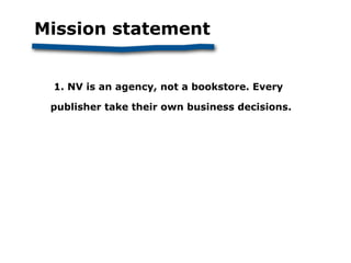 Mission statement


 1. NV is an agency, not a bookstore. Every

 publisher take their own business decisions.
 