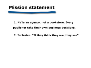 Mission statement


 1. NV is an agency, not a bookstore. Every

 publisher take their own business decisions.


 2. Inclu...