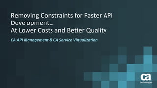 Removing Constraints for Faster API
Development…
At Lower Costs and Better Quality
CA API Management & CA Service Virtualization
 