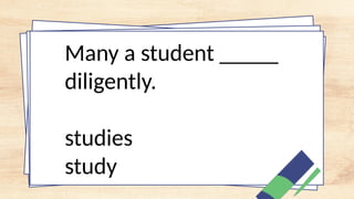 Many a student _____
diligently.
studies
study
 
