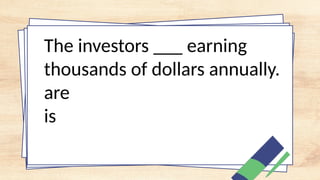 The investors ___ earning
thousands of dollars annually.
are
is
 