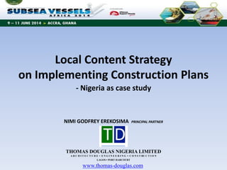 Local Content Strategy
on Implementing Construction Plans
THOMAS DOUGLAS NIGERIA LIMITED
A R C H I T E C T U R E • E N G I N E E R I N G ▪ C O N S T RU C T I O N
LAGOS ▪ PORT HARCOURT
www.thomas-douglas.com
- Nigeria as case study
NIMI GODFREY EREKOSIMA PRINCIPAL PARTNER
 