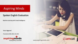 Aspiring Minds
www.aspiringminds.com
Spoken English Evaluation
Machine Learning with Crowd Intelligence
Varun Aggarwal
Presented at KDD, 2015, ACL 2015
 