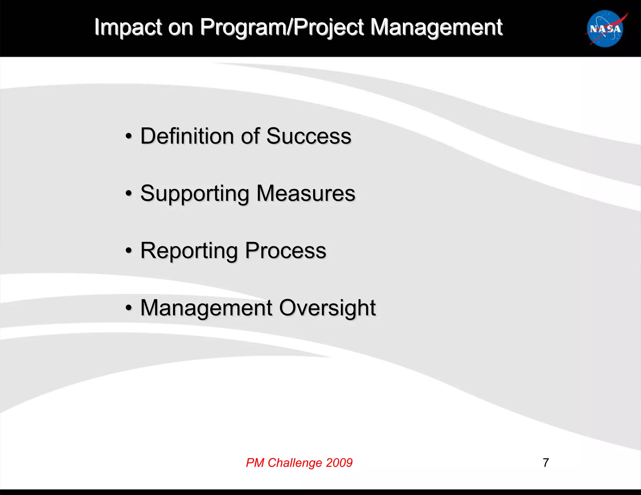Impact on Program/Project Management



  • Definition of Success

  • Supporting Measures

  • Reporting Process

  • Management Oversight




              PM Challenge 2009        7
 