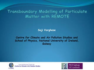 Transboundary Modelling of Particulate Matter with REMOTE  Saji Varghese Centre for Climate and Air Pollution Studies and School of Physics, National University of Ireland, Galway 