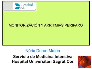 MONITORIZACIÓN Y ARRITMIAS PERIPARO 
Núria Duran Mateo 
Servicio de Medicina Intensiva 
Hospital Universitari Sagrat Cor 
 