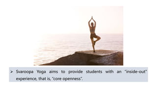  Svaroopa Yoga aims to provide students with an “inside-out”
experience, that is, “core openness”.
 