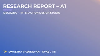 RESEARCH REPORT – A1
SWAETHA VASUDEVAN – SVAS 7415
DECO2200 - INTERACTION DESIGN STUDIO
 