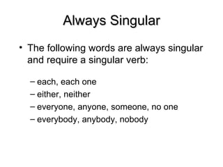 Always Singular
Always Singular
• The following words are always singular
and require a singular verb:
– each, each one
– either, neither
– everyone, anyone, someone, no one
– everybody, anybody, nobody
 