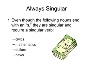 Always Singular
Always Singular
• Even though the following nouns end
with an “s,” they are singular and
require a singular verb:
– civics
– mathematics
– dollars
– news
 