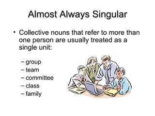 Almost Always Singular
Almost Always Singular
• Collective nouns that refer to more than
one person are usually treated as a
single unit:
– group
– team
– committee
– class
– family
 