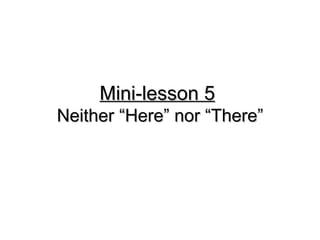 Mini-lesson 5
Mini-lesson 5
Neither “Here” nor “There”
Neither “Here” nor “There”
 