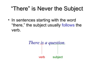 “
“There” is Never the Subject
There” is Never the Subject
• In sentences starting with the word
“there,” the subject usually follows the
verb.
There is a question.
subject
verb
 