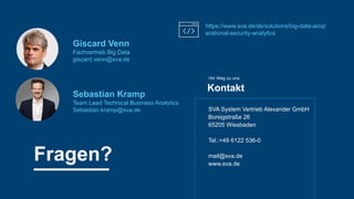 SVA System Vertrieb Alexander GmbH
Borsigstraße 26
65205 Wiesbaden
Tel.:+49 6122 536-0
mail@sva.de
www.sva.de
Kontakt
/Ihr Weg zu uns
Sebastian Kramp
Team Lead Technical Business Analytics
Sebastian.kramp@sva.de
Giscard Venn
Fachvertrieb Big Data
giscard.venn@sva.de
https://www.sva.de/de/solutions/big-data-ai/op
erational-security-analytics
Fragen?
 