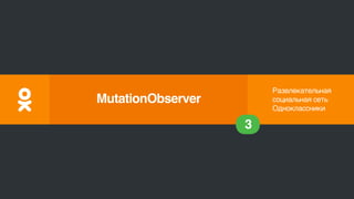 Развлекательная
социальная сеть
Одноклассники
3
MutationObserver
 