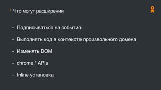 7
Что могут расширения
- Подписываться на события
- Выполнять код в контексте произвольного домена
- Изменять DOM
- chrome.* APIs
- Inline установка
 