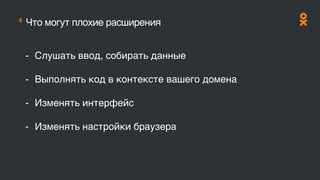 8
Что могут плохие расширения
- Слушать ввод, собирать данные
- Выполнять код в контексте вашего домена
- Изменять интерфейс
- Изменять настройки браузера
 