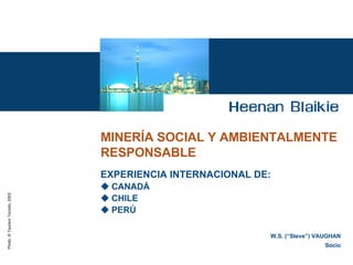 MINERÍA SOCIAL  Y AMBIENTALMENTE RESPONSABLE   EXPERIENCIA INTERNACIONAL DE:     CANADÁ    CHILE   PERÚ  W.S. (“Steve”) VAUGHAN Socio 