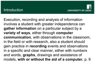  make observations, such as on a string instrument, where distinctions are made between low and high tones and sounds from them viewed on a computer screen. p. 34IntroductionExecution, recording and analysis of information involves a student with greater independence can gather information on a particular subject by a variety of ways, either through computer communication, with observations in the classroom, in the field or with research, also a student should gain practice in recording events and observations in a specific and clear manner, either with numbers and words, graphs, drawings and assistance of models, with or without the aid of a computer. p. 9