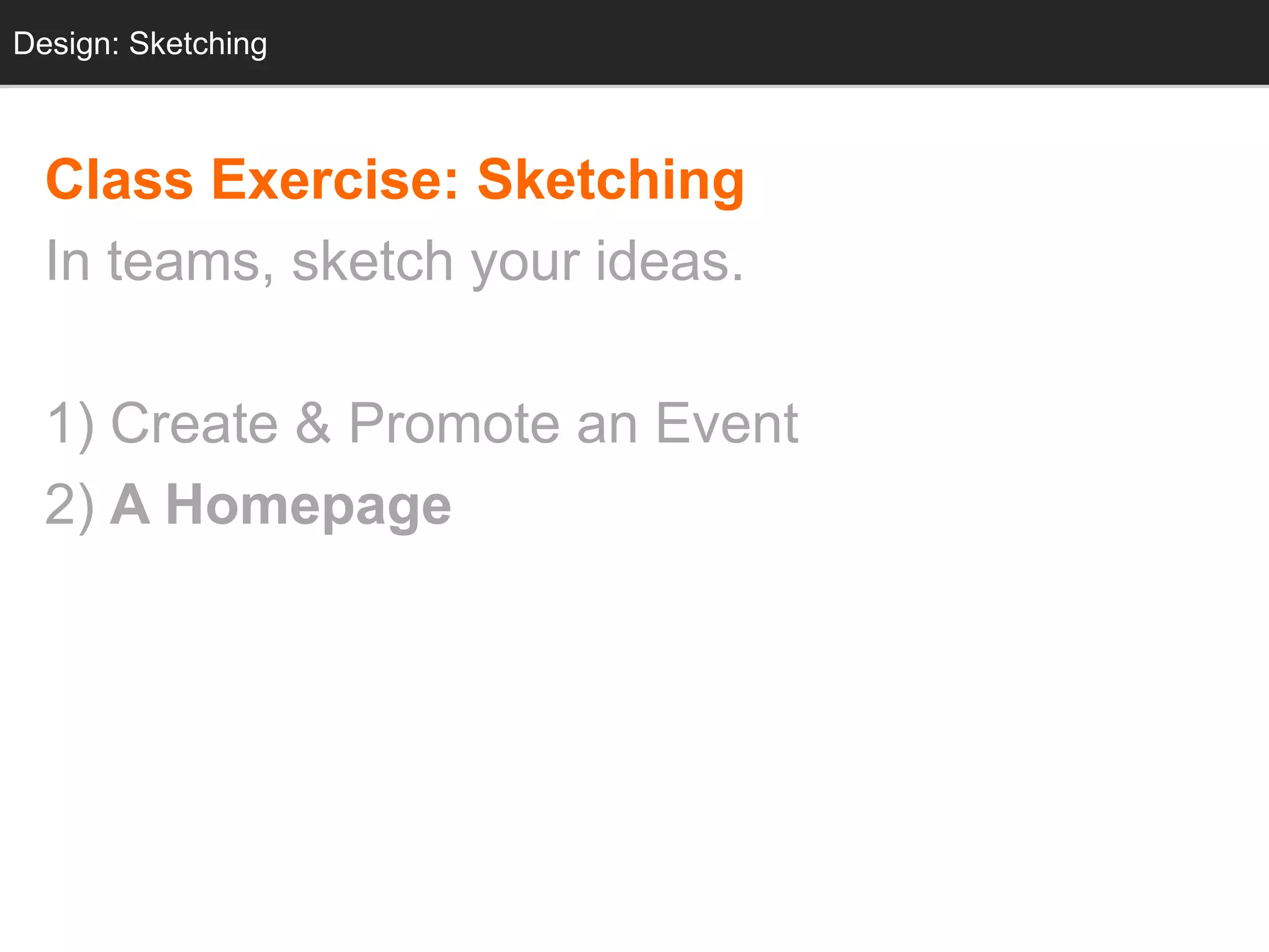 Design: Sketching
  Design: Sketching



  Class Exercise: Sketching
  In teams, sketch your ideas.

  1) Create & Promote an Event
  2) A Homepage
 