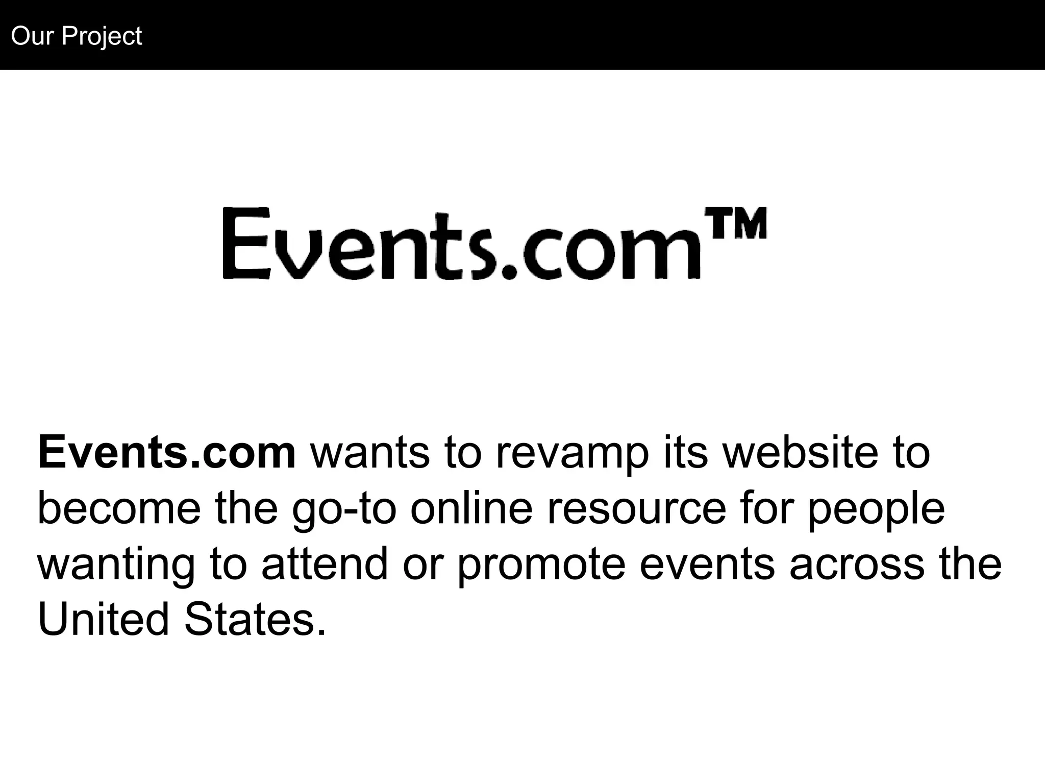 Our Project
 Our Project




 Events.com wants to revamp its website to
 become the go-to online resource for people
 wanting to attend or promote events across the
 United States.
 