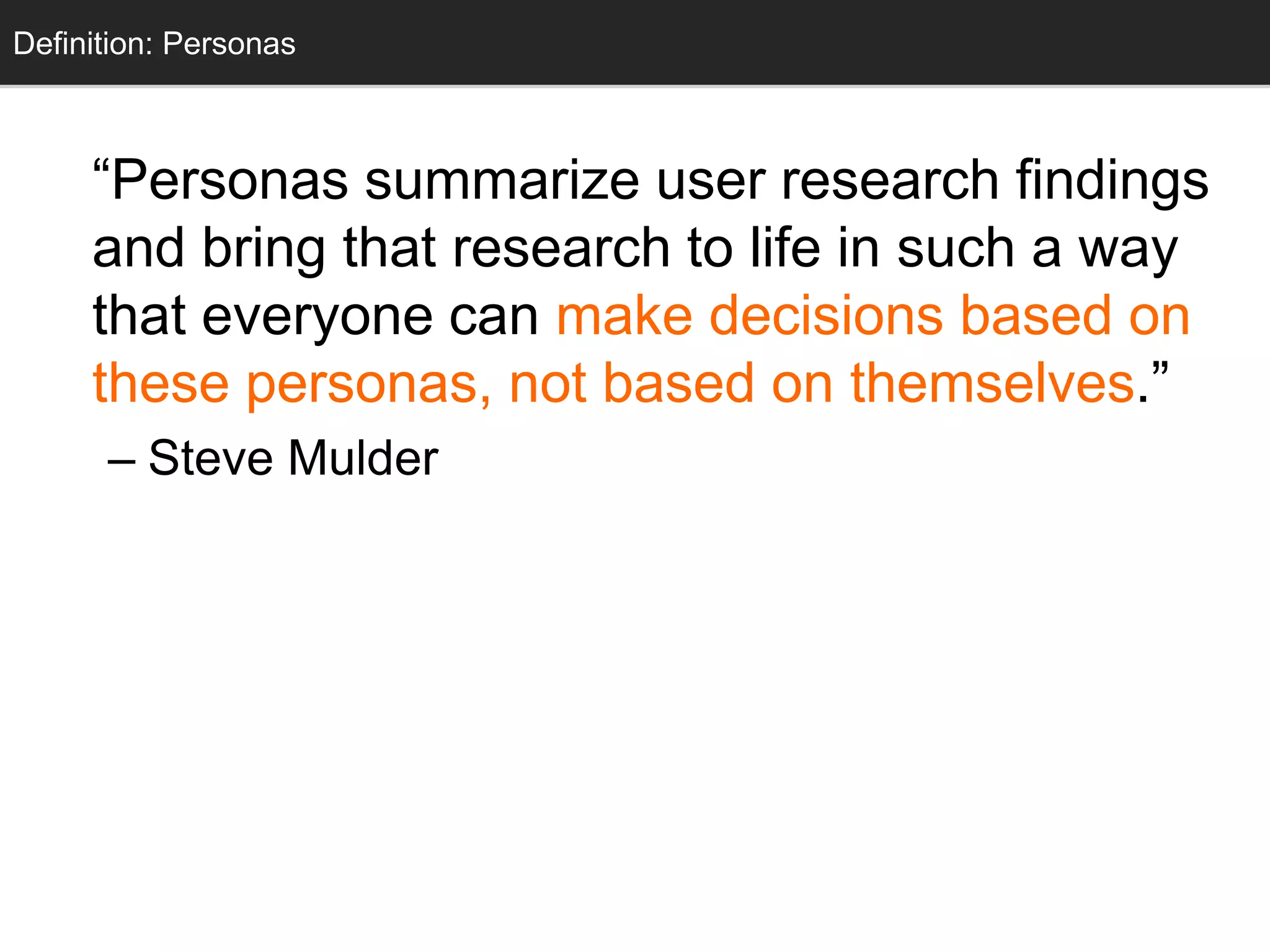 Definition: Personas
  Personas



     ―Personas summarize user research findings
     and bring that research to life in such a way
     that everyone can make decisions based on
     these personas, not based on themselves.‖
      – Steve Mulder
 