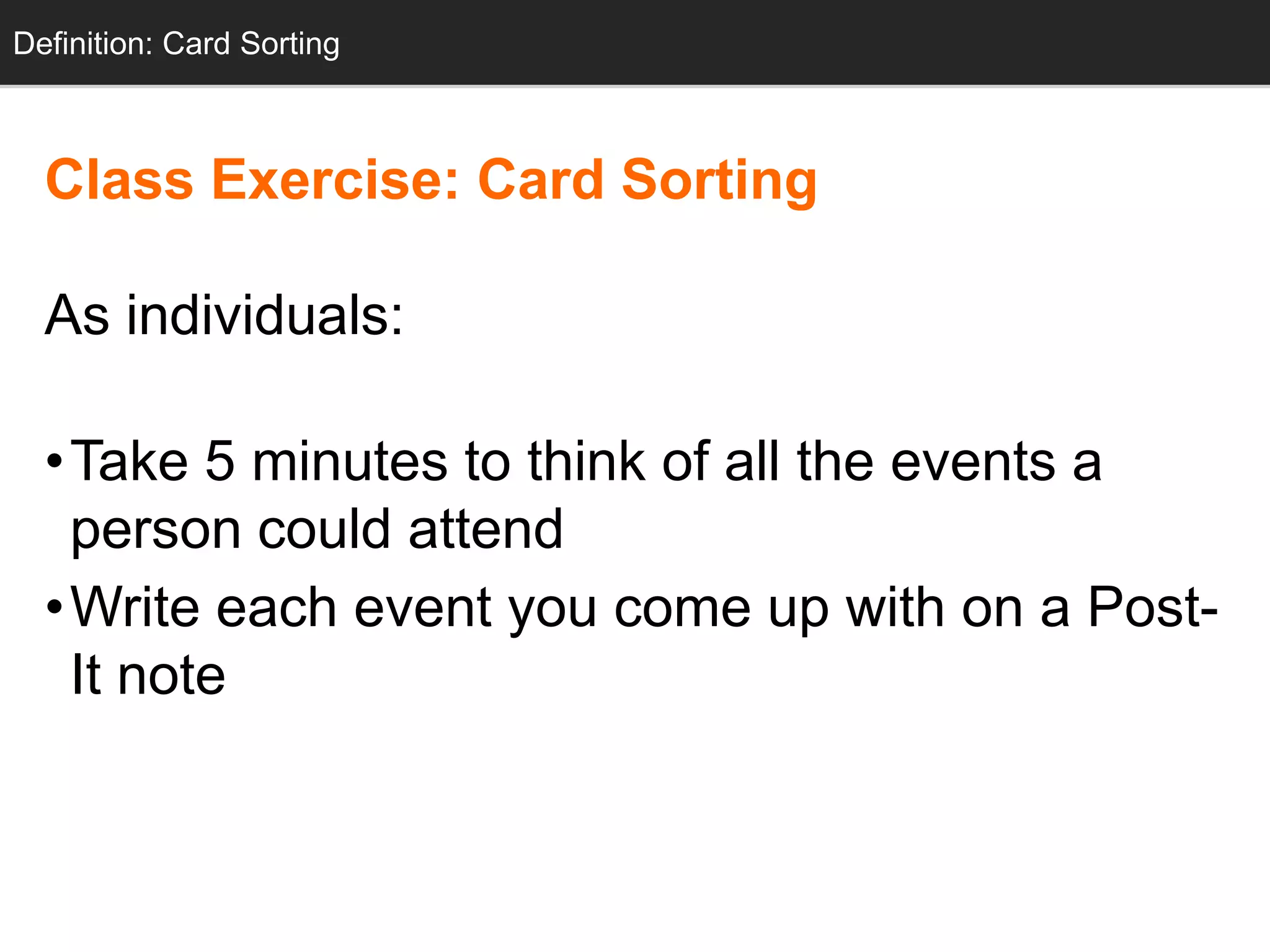 Definition: Card Sorting



  Class Exercise: Card Sorting

  As individuals:

  •Take 5 minutes to think of all the events a
   person could attend
  •Write each event you come up with on a Post-
   It note
 