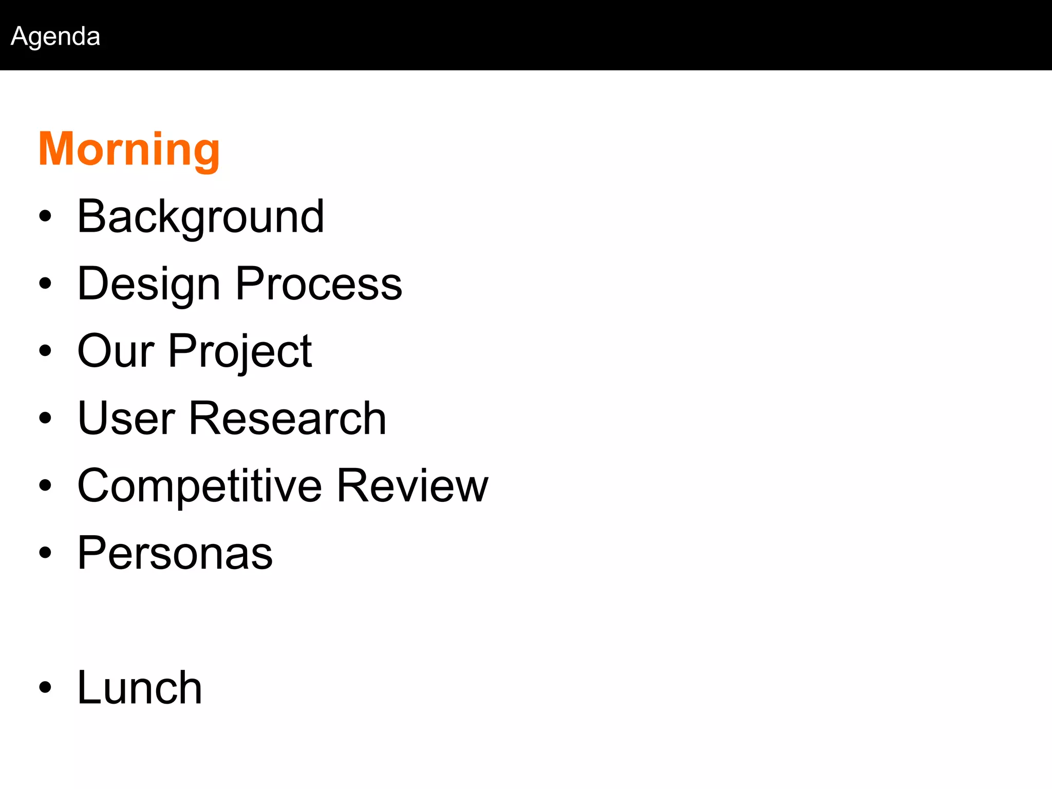 Agenda
  Agenda



 Morning
 • Background
 • Design Process
 • Our Project
 • User Research
 • Competitive Review
 • Personas

 • Lunch
 