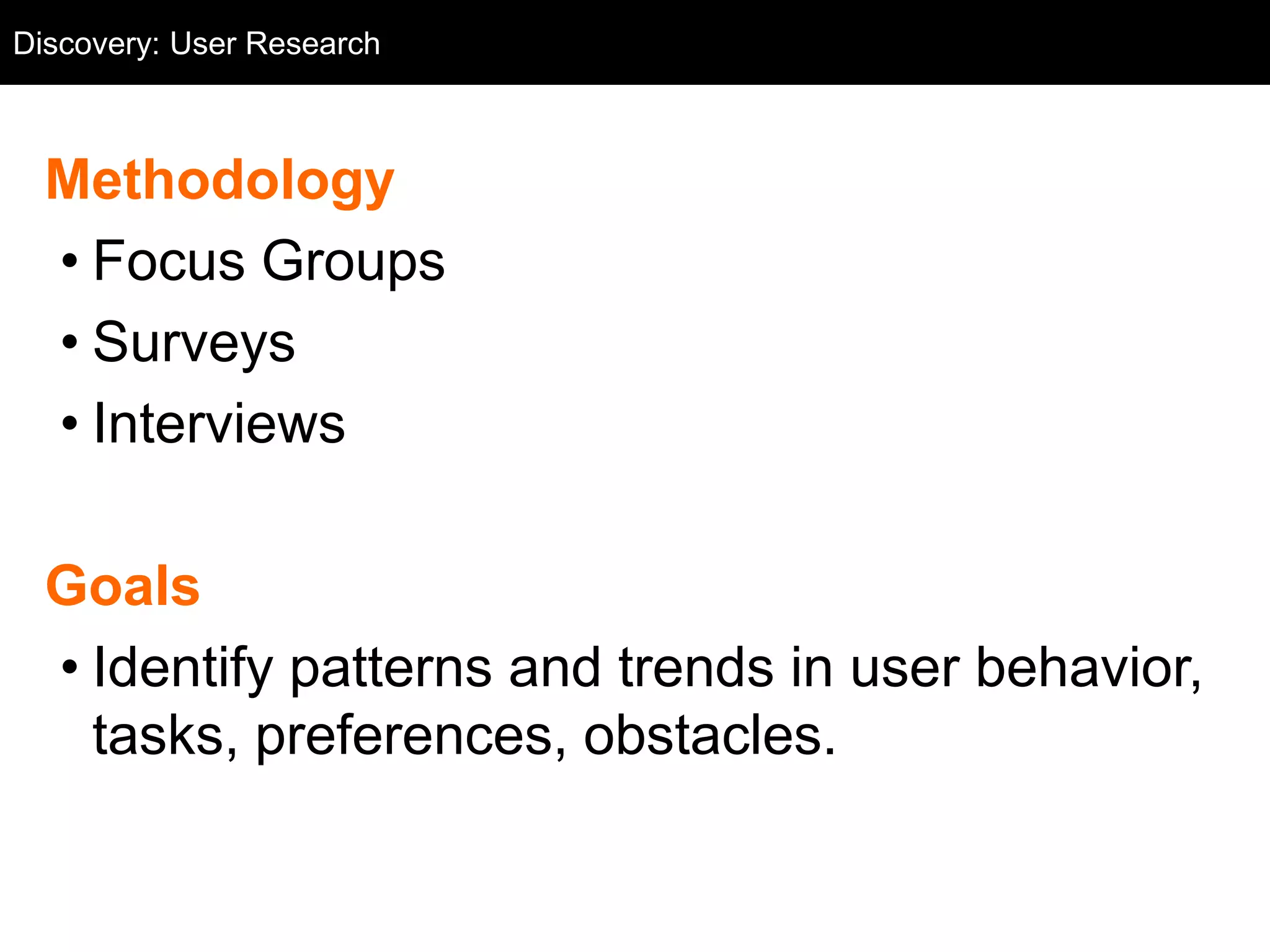 Discovery: User Research
  User Research



  Methodology
  • Focus Groups
  • Surveys
  • Interviews

  Goals
  • Identify patterns and trends in user behavior,
    tasks, preferences, obstacles.
 