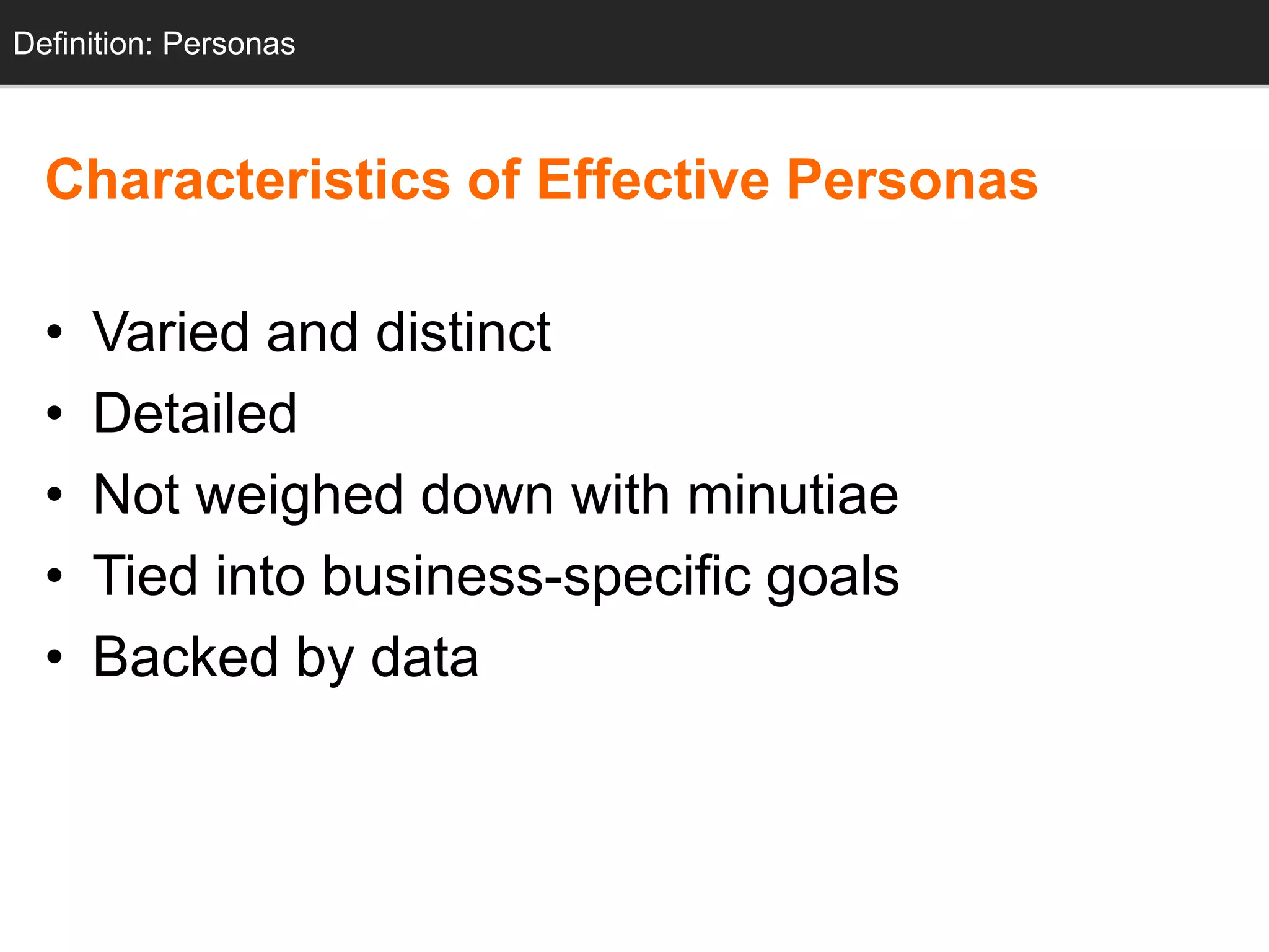 Definition: Personas
  Personas



  Characteristics of Effective Personas

  •   Varied and distinct
  •   Detailed
  •   Not weighed down with minutiae
  •   Tied into business-specific goals
  •   Backed by data
 
