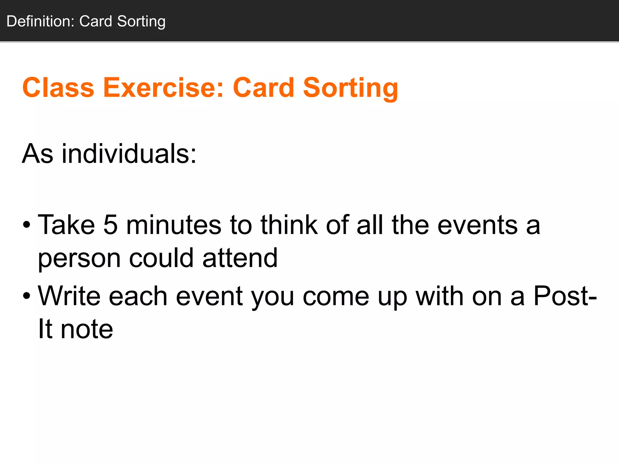 Definition: Card Sorting



  Class Exercise: Card Sorting

  As individuals:

  • Take 5 minutes to think of all the events a
    person could attend
  • Write each event you come up with on a Post-
    It note
 