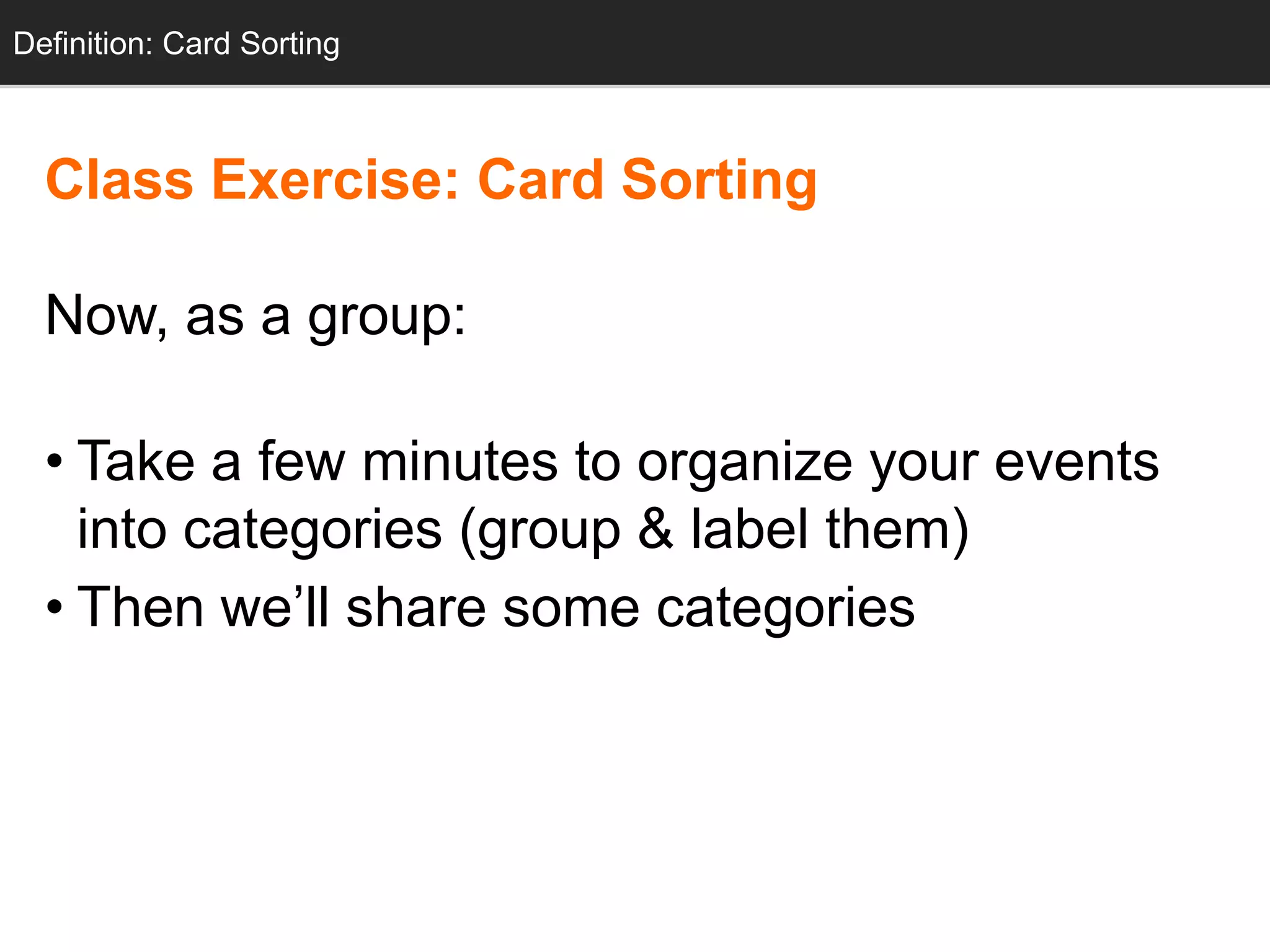 Definition: Card Sorting



  Class Exercise: Card Sorting

  Now, as a group:

  • Take a few minutes to organize your events
    into categories (group & label them)
  • Then we‘ll share some categories
 